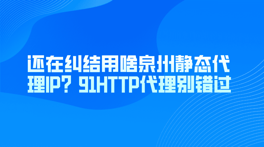 還在糾結(jié)用啥泉州靜態(tài)代理IP？91HTTP代理別錯過