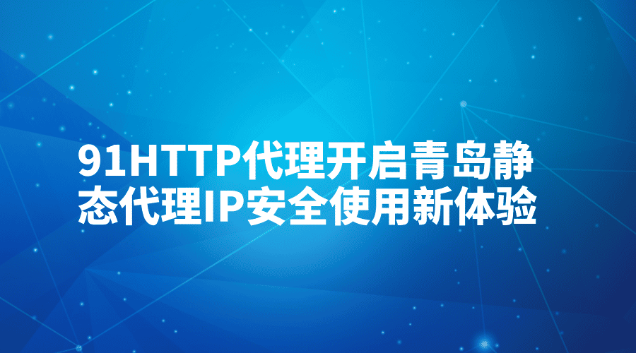 91HTTP代理，开启青岛静态代理IP安全使用新体验