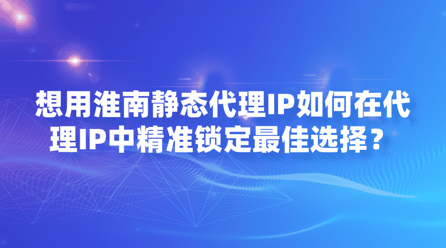 想用淮南靜態(tài)代理IP，如何在代理IP中精準(zhǔn)鎖定最佳選擇？