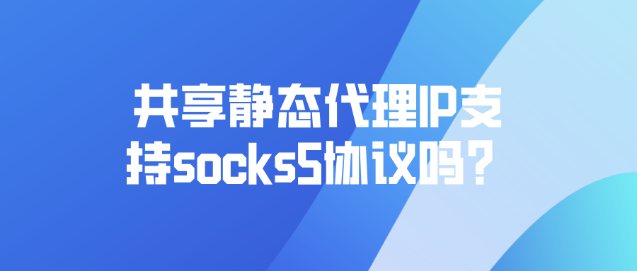 共享静态代理IP支持socks5协议吗?