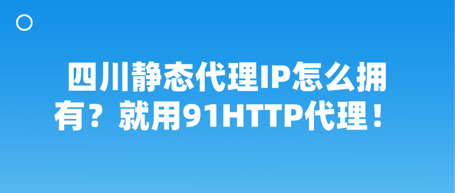 四川静态代理IP怎么拥有？就用91HTTP代理！