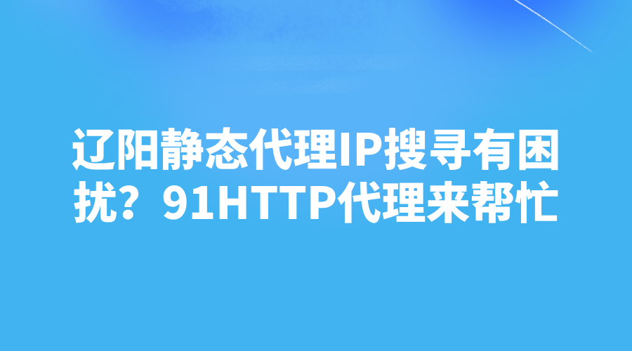 辽阳静态代理IP搜寻有困扰？91HTTP代理来帮忙