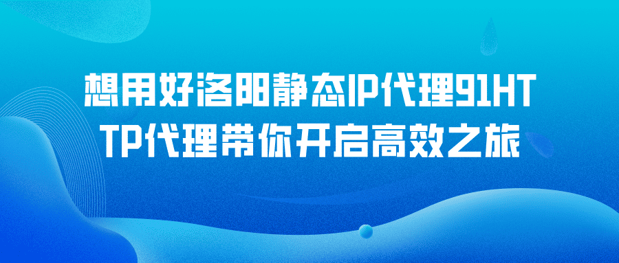 想用好洛阳静态代理IP？91HTTP代理带你开启高效之旅