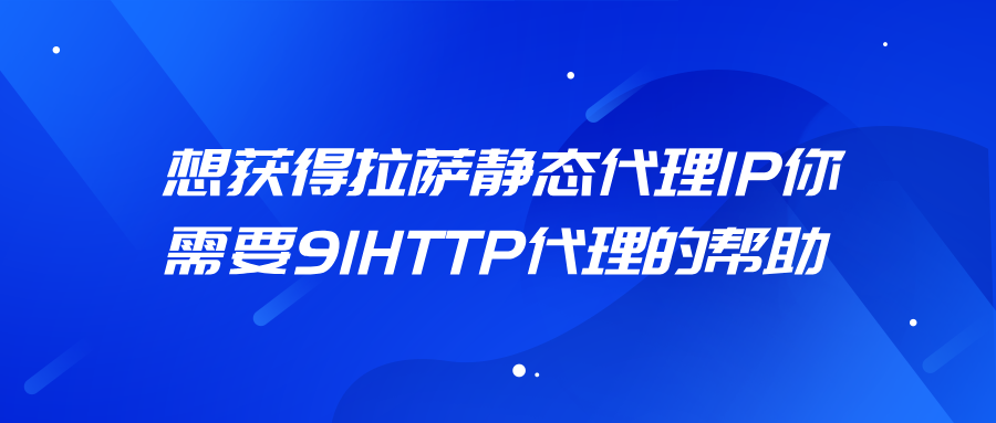 想获得拉萨静态代理IP，你需要91HTTP代理的帮助