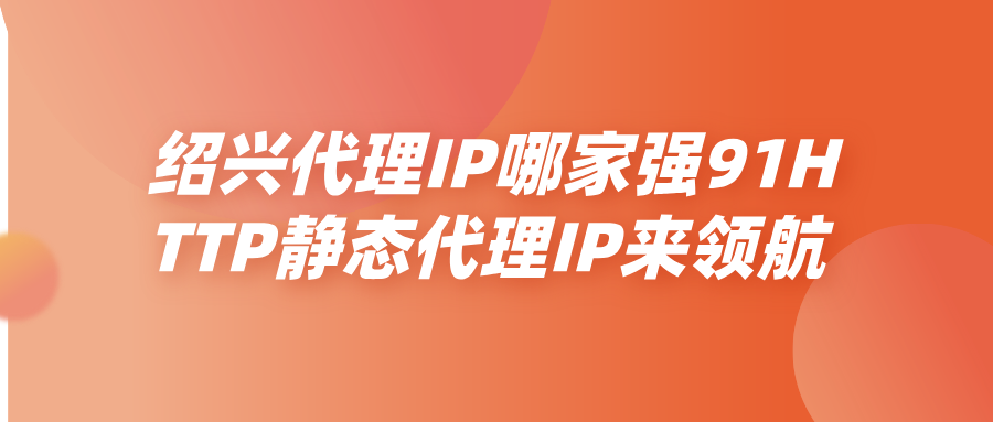 绍兴代理IP哪家强？91HTTP代理静态代理IP来领航