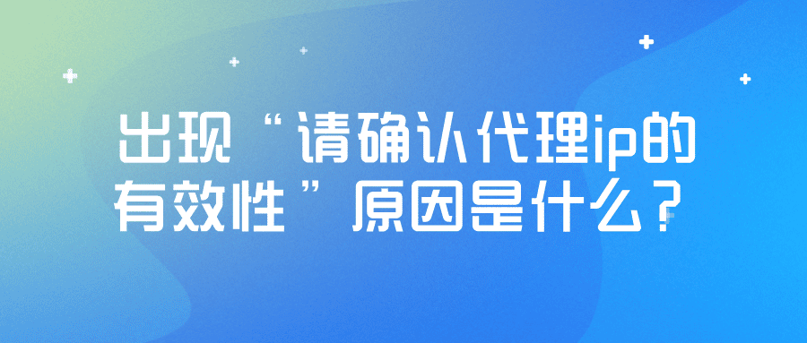 使用静态ip出现“请确认代理ip的有效性”原因是什么