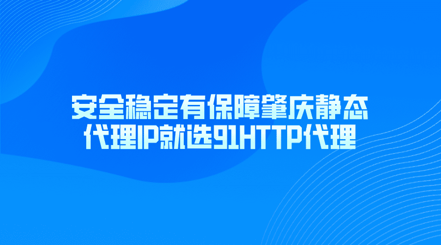 安全穩(wěn)定有保障，肇慶靜態(tài)代理IP就選91HTTP代理