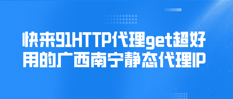 快來91HTTP代理，get超好用的廣西南寧靜態(tài)代理IP