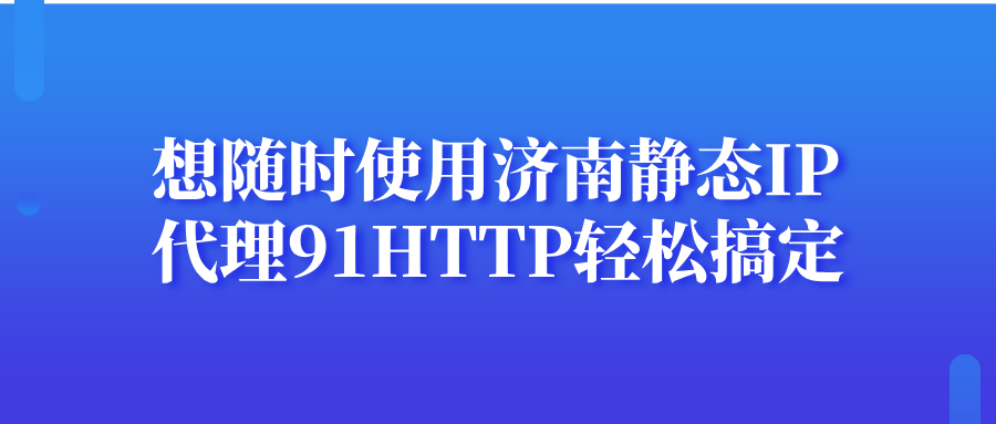 想随时使用济南静态代理IP，91HTTP代理轻松搞定