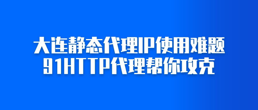 大连静态代理IP使用难题,91HTTP代理帮你攻克