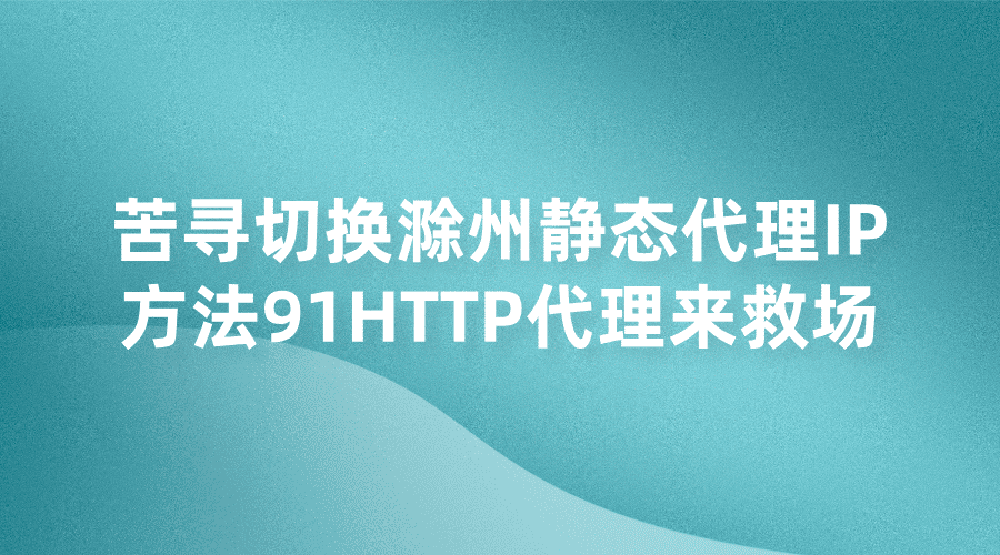 苦尋切換滁州靜態(tài)代理IP方法？91HTTP代理來(lái)救場(chǎng)