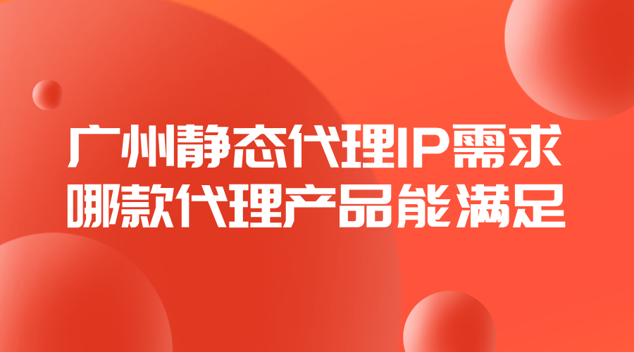 广州静态代理IP需求，哪款代理产品能满足？