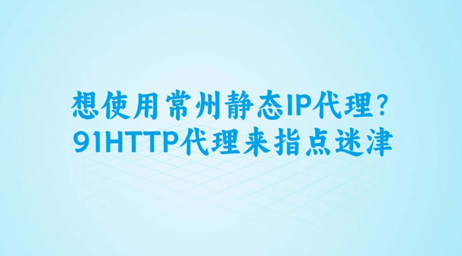 想使用常州靜態(tài)代理IP？91HTTP代理來指點(diǎn)迷津