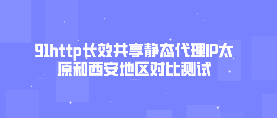 91http长效共享静态代理IP太原和西安地区对比测试