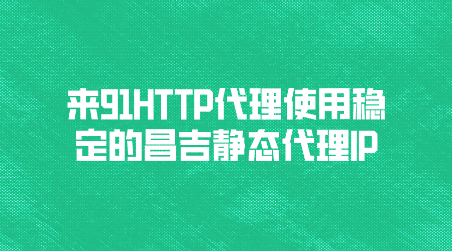 来91HTTP代理，使用稳定的昌吉静态代理IP