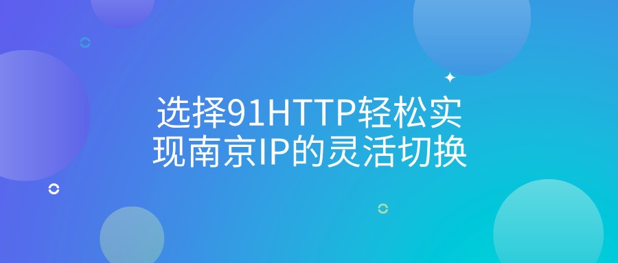 选择91HTTP轻松实现南京IP的灵活切换