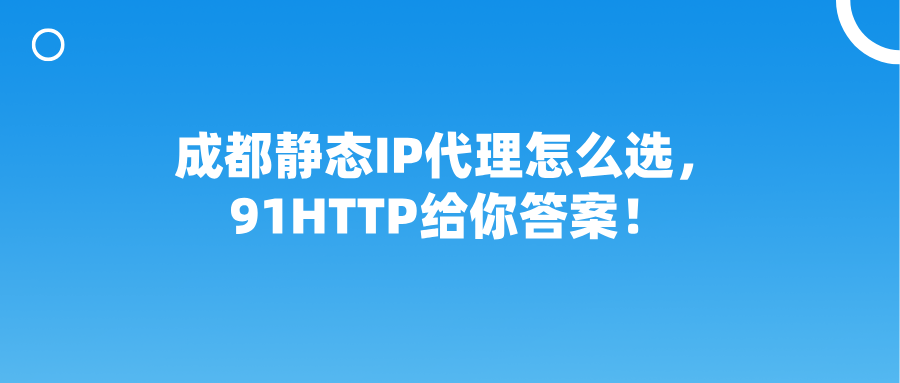 成都静态IP代理怎么选，91HTTP给你答案！