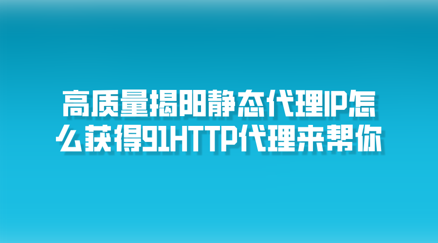 高質(zhì)量揭陽靜態(tài)代理IP怎么獲得，91HTTP代理來幫你