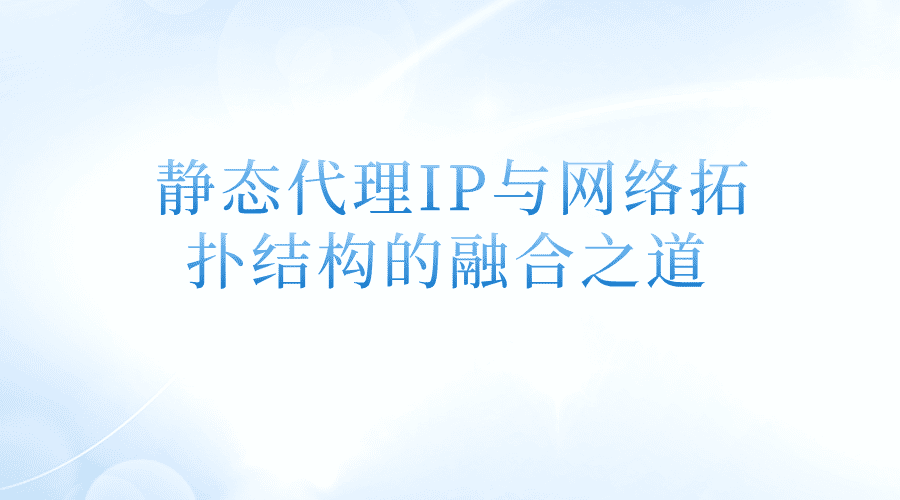 静态代理IP与网络拓扑结构的融合之道