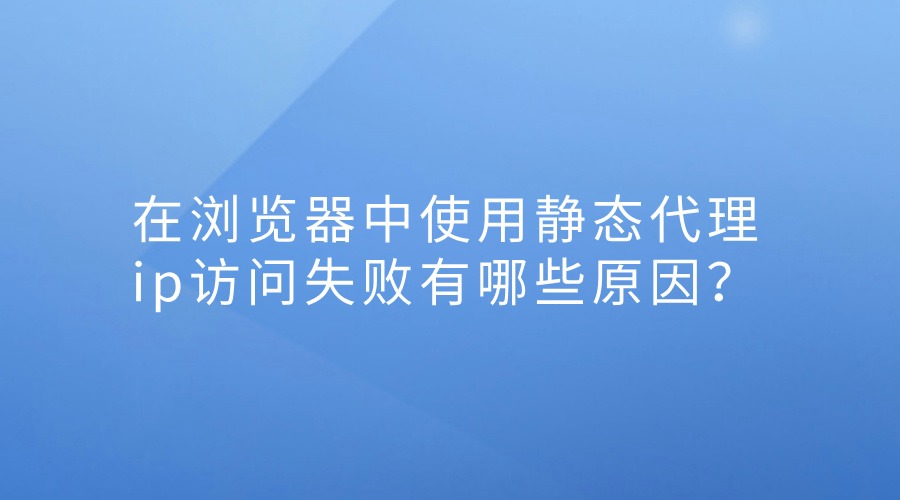 在浏览器中使用静态代理ip访问失败有哪些原因?